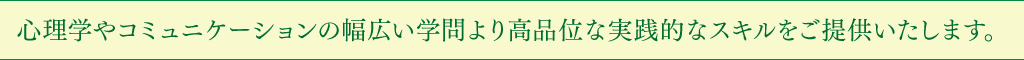 心理学やコミュニケーションの幅広い学問より高品位な実践的なスキルをご提供いたします。