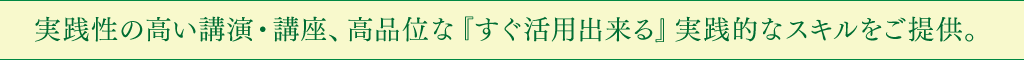 実践性の高い講演・講座、高品位な『すぐ活用出来る』実践的なスキルをご提供。